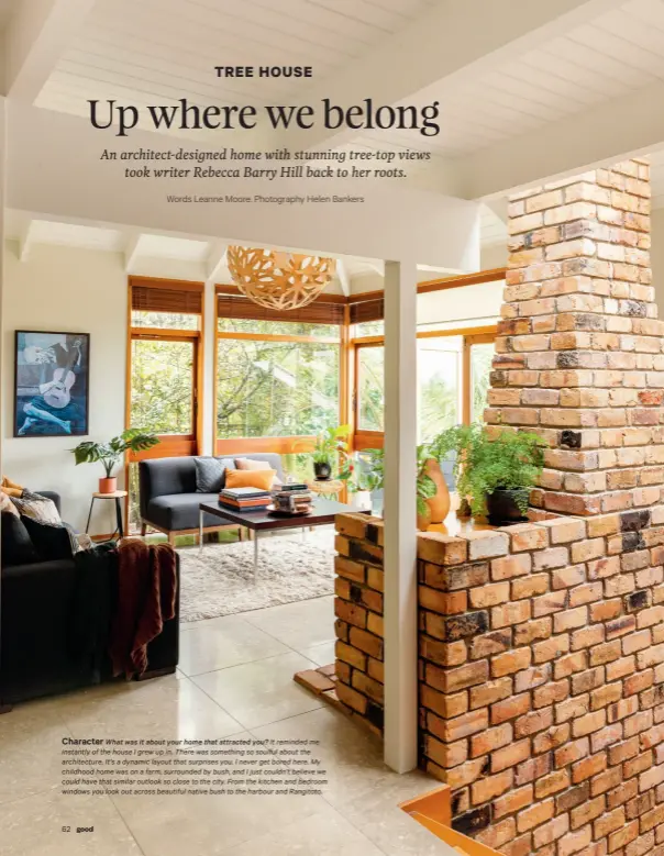  ??  ?? Character What was it about your home that attracted you? It reminded me instantly of the house I grew up in. There was something so soulful about the architectu­re. It’s a dynamic layout that surprises you. I never get bored here. My childhood home was on a farm, surrounded by bush, and I just couldn’t believe we could have that similar outlook so close to the city. From the kitchen and bedroom windows you look out across beautiful native bush to the harbour and Rangitoto.