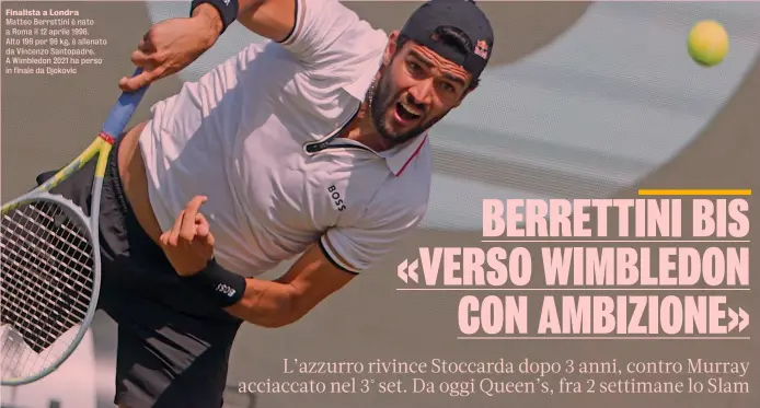  ?? ?? Finalista a Londra Matteo Berrettini è nato a Roma il 12 aprile 1996. Alto 196 per 96 kg, è allenato da Vincenzo Santopadre. A Wimbledon 2021 ha perso in finale da Djokovic