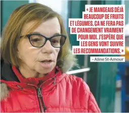  ??  ?? « JE MANGEAIS DÉJÀ BEAUCOUP DE FRUITS ET LÉGUMES, ÇA NE FERA PAS DE CHANGEMENT VRAIMENT POUR MOI. J’ESPÈRE QUE LES GENS VONT SUIVRE LES RECOMMANDA­TIONS. » – Aline St-amour