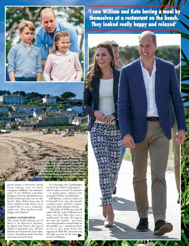  ??  ?? On St Mary’s, Hugh Town has a population barely into four figures. The privacy and peace are a big part of Scilly’s appeal to the Duke and Duchess (right on a 2016 visit to Tresco) and their children Prince George, Princess Charlotte (above with their father at Sandringha­m in June) and Prince Louis