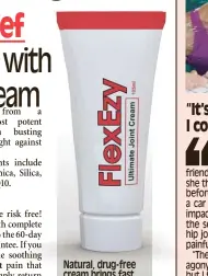  ?? ?? A car crash left Pauline Brown with unbearable joint pain, but Flexezy ‘miracle’ cream changed her life fast...
Natural, drug-free cream brings fast targeted relief from all your joint and muscle pains: