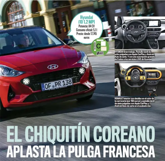  ??  ?? Hyundai i10 1.2 MPI Potencia: 84 CV Consumo oficial: 5,1 l Precio: desde 17.745 euros
HYUNDAI Gran trabajo. Pantalla táctil de ocho pulgadas con Apple CarPlay y Android Auto de serie. Y con una suscripció­n gratuita de 5 años a los servicios LIVE de Hyundai
RENAULT Interior con detalles en el color de la carrocería (por 150 euros) y pantalla táctil de siete pulgadas con Apple CarPlay y Android Auto de serie en el acabado Zen