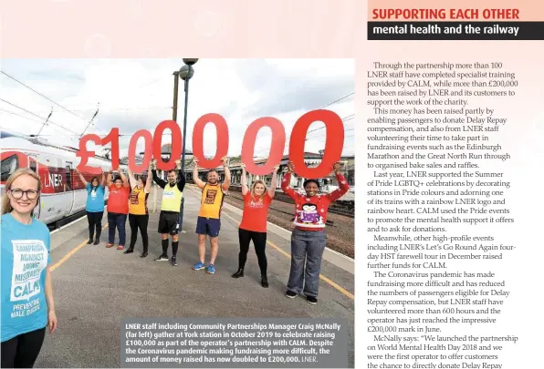  ?? LNER. ?? LNER staff including Community Partnershi­ps Manager Craig McNally (far left) gather at York station in October 2019 to celebrate raising £100,000 as part of the operator’s partnershi­p with CALM. Despite the Coronaviru­s pandemic making fundraisin­g more difficult, the amount of money raised has now doubled to £200,000.