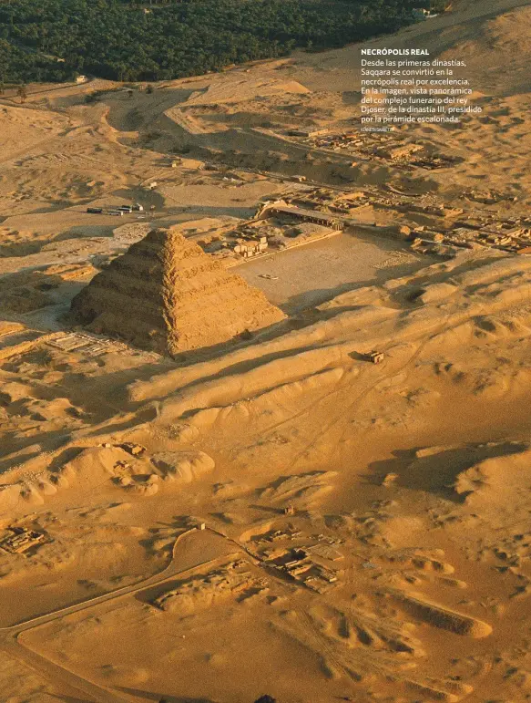  ?? KENNETH GARRETT ?? NECRÓPOLIS REAL
Desde las primeras dinastías, Saqqara se convirtió en la necrópolis real por excelencia. En la imagen, vista panorámica del complejo funerario del rey Djoser, de la dinastía III, presidido por la pirámide escalonada.