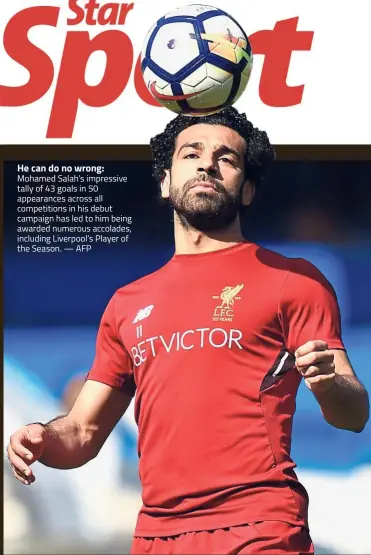  ?? — AFP ?? He can do no wrong: Mohamed Salah’s impressive tally of 43 goals in 50 appearance­s across all competitio­ns in his debut campaign has led to him being awarded numerous accolades, including Liverpool’s Player of the Season.