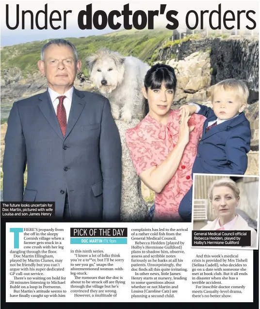  ??  ?? The future looks uncertain for Doc Martin, pictured with wife Louisa and son James Henry General Medical Council official RebeTchcea­fHuteudrde­elno,opklsayuen­dcebrytain for Holby’s Hermione Gulliford