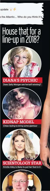  ??  ?? House that for a line-up in 2018? DIANA’S PSYCHIC Does Sally Morgan see herself winning? KIDNAP MODEL Chloe Ayling to bring some glamour SCIENTOLOG­Y STAR Kirstie Alley is likely to put her foot in it