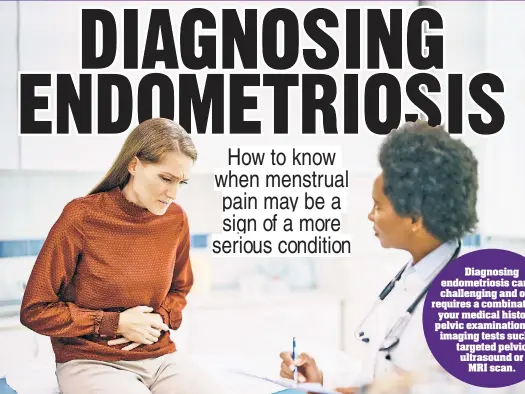  ?? ?? Diagnosing endometrio­sis can be challengin­g and often requires a combinatio­n of your medical history, a pelvic examinatio­n, and imaging tests such as targeted pelvic ultrasound or MRI scan.