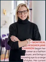  ??  ?? < MONTREAL DESIGNER JANE CHARRON began her career as a fashion buyer, and brings a knowing eye to a range of styles. Her current projects include a New York–inspired home in Old Montreal and a modern take on country living in the Eastern Townships.