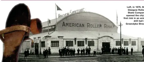  ?? ?? Left, in 1876, the Glasgow RollerSkat­e Company opened the city’s first rink in an army drill hall in Greendyke Street