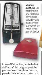  ??  ?? Objetos auráticos. Un metrónomo, una hermosa camisa anaranjada y una pipa son tres elementos de Astor exhibidos en el CCK