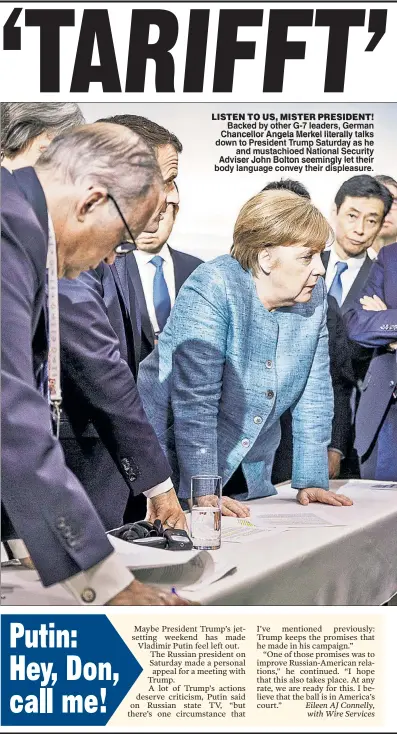  ??  ?? LISTEN TO US, MISTER PRESIDENT! Backed by other G-7 leaders, German Chancellor Angela Merkel literally talks down to President Trump Saturday as he and mustachioe­d National Security Adviser John Bolton seemingly let their body language convey their displeasur­e.