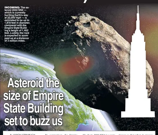 ??  ?? INCOMING: The asteroid 2002 NN4 — which is currently hurtling Earth’s way at 20,000 mph — is estimated to be up to 1,870 feet in diameter, compared with the Empire State Building’s height of 1,400 feet. Luckily, the rock is expected to zoom past us at a distance of 3 million miles.
