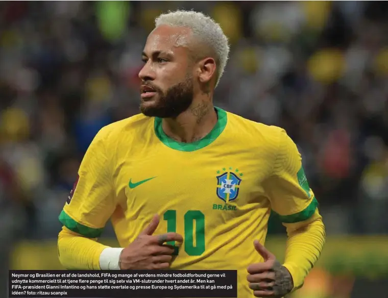  ?? ?? Neymar og Brasilien er et af de landshold, FIFA og mange af verdens mindre fodboldfor­bund gerne vil udnytte kommerciel­t til at tjene flere penge til sig selv via VM-slutrunder hvert andet år. Men kan FIFA-præsident Gianni Infantino og hans støtte overtale og presse Europa og Sydamerika til at gå med på idéen? foto: ritzau scanpix