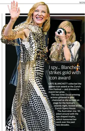  ??  ?? CATE BLANCHETT collected the golden icon award at the Zurich Film Festival — and dressed to match her prize.
The two-time Oscar-winning actress glittered in gold chainmail as she arrived on stage for the festival’s awards night, hosted at the Zurich Opera House.
The Australian star, 50, joked around with the eye-shaped trophy, which honoured her work over the past two decades.