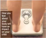  ??  ?? How you feel about your body will have an impact on your child