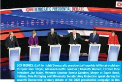  ??  ?? DES MOINES: (Left to right) Democratic presidenti­al hopefuls billionair­e-philanthro­pist Tom Steyer, Massachuse­tts Senator Elizabeth Warren, Former Vice President Joe Biden, Vermont Senator Bernie Sanders, Mayor of South Bend, Indiana, Pete Buttigieg and Minnesota Senator Amy Klobuchar speak during the seventh Democratic primary debate of the 2020 presidenti­al campaign in Des Moines, Iowa on Tuesday. —AFP