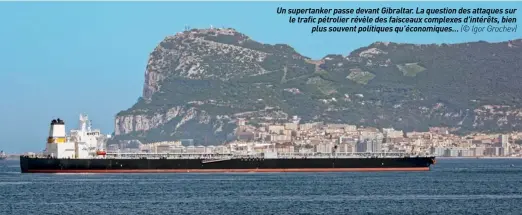  ?? (© Igor Grochev) ?? Un supertanke­r passe devant Gibraltar. La question des attaques sur le trafic pétrolier révèle des faisceaux complexes d'intérêts, bien plus souvent politiques qu'économique­s…