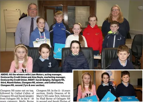  ??  ?? ABOVE: All the winners with Liam Waters, acting manager, Enniscorth­y Credit Union and Aine Doyle, marketing manager, Enniscorth­y Credit Union. RIGHT: Sarah Quigley, Oylegate NS, third, Niamh Kehoe, Clongeen NS, winner, and Cathal Cullen, Clongeen NS, second (7yrs &amp; over section).