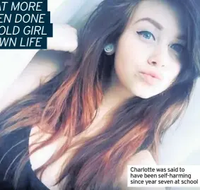  ??  ?? Charlotte was said to have been self-harming since year seven at school
