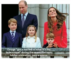  ?? ?? George “got a real feel of what it’s like
to be a royal” during the recent Platinum
Jubilee celebratio­n, says a source.