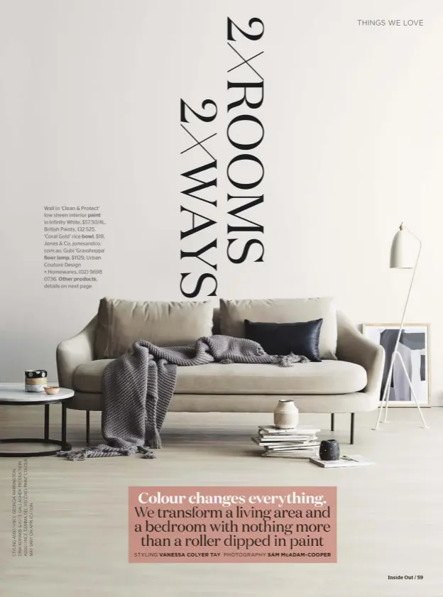  ??  ?? Wall in ‘Clean & Protect’ low sheen interior paint in Infinity White, $57.50/4L, British Paints, 132 525. ‘Coral Gold’ rice bowl, $18, Jones & Co, jonesandco. com.au. Gubi ‘Grasshoppa’
floor lamp, $1129, Urban Couture Design + Homewares, (02) 9698...