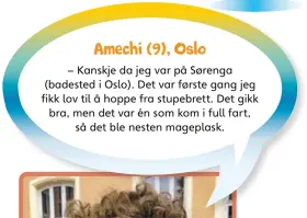  ??  ?? Amechi (9), Oslo
– Kanskje da jeg var på Sørenga (badested i Oslo). Det var første gang jeg fikk lov til å hoppe fra stupebrett. Det gikk bra, men det var én som kom i full fart, så det ble nesten mageplask.