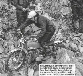  ??  ?? Jack Galloway (125 Saracen): Working on the production line led by the company’s owner Robin Goodfellow at the Saracen factory had its advantages for Jack, he could also work wonders on the 125cc Sachs engined machine.