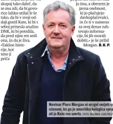  ?? FOTO: BELINDA JIAO/REUTERS ?? Novinar Piers Morgan ni mogel verjeti svojim ušesom, ko ga je ameriška kolegica vprašala, ali je Kate res umrla.