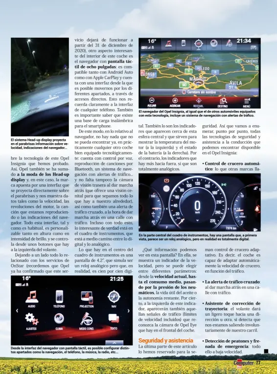  ??  ?? El sistema Head-up display proyecta en el parabrisas informació­n sobre velocidad, indicacion­es del navegador... Desde la interfaz del navegador con pantalla táctil, es posible configurar distintos apartados como la navegación, el teléfono, la música, la radio, etc... El navegador del Opel Insignia, al igual que el de otros automóvile­s equipados con esta tecnología, incluye un sistema de navegación con alertas de tráfico. En la parte central del cuadro de instrument­os, hay una pantalla que, a primera vista, parece ser un reloj analógico, pero en realidad es totalmente digital.