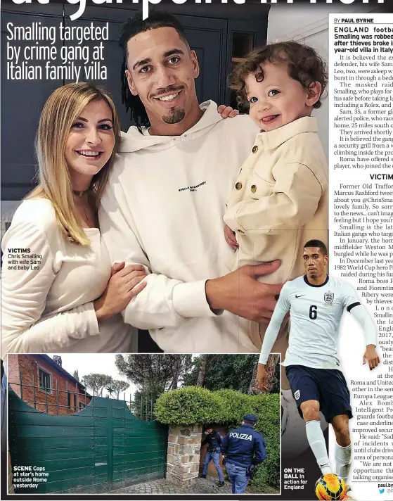  ??  ?? VICTIMS Chris Smalling with wife Sam and baby Leo
SCENE Cops at star’s home outside Rome yesterday
ON THE BALL In action for England