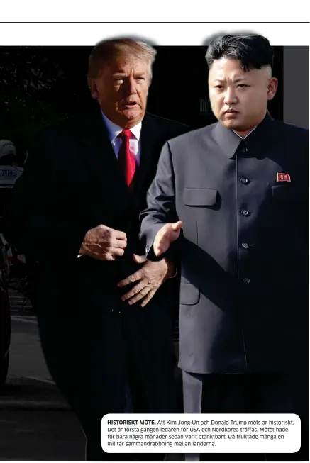  ??  ?? HISTORISKT MÖTE. Att Kim Jong-un och Donald Trump möts är historiskt. Det är första gången ledaren för USA och Nordkorea träffas. Mötet hade för bara några månader sedan varit otänktbart. Då fruktade många en militär sammandrab­bning mellan länderna.