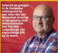  ??  ?? Geboren en getogen in de Kempense wielergron­d en met meer dan een decennium ervaring in het peloton richt wielerjour­nalist Guy Van Den Langenberg­h zijn eigenzinni­ge blik op de koers.
