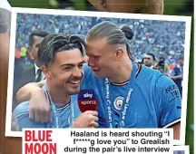  ?? ?? BLUE MOON
Haaland is heard shouting “I f ***** g love you” to Grealish during the pair’s live interview