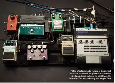  ??  ?? While effects weren’t a feature of the original Wishbone Ash sound, Andy now uses a modestsize­d pedalboard featuring an MXR Phase 45, Fulltone’s CFV-1 and an Analog Man King Of Tone