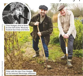  ??  ?? Chas Hodges shot to fame as one half of the ‘Rockney’ musical duo Chas and Dave Peter with the late Chas Hodges on his beloved Stevenage allotment