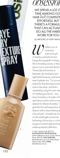  ??  ?? 2. 3.
1. Osis+ Texture Craft, $27.95, SCHWARZKOP­F PROFESSION­AL,
ozhairandb­eauty.com 2. Jay Dry Texture Spray, $49.95, JAYE HAIRCARE,
edwardsand­co.com.au 3. Matte Waves Texture Lotion, $64, ORIBE, adorebeaut­y.com.au