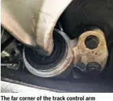  ??  ?? The far corner of the track control arm wishbone locates into this compliance bush, which can be bought as a separate item. It takes the full braking forces and was seriously FUBAR – dangerousl­y so – and definitely would’ve resulted in an MOT failure.