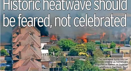  ?? ?? The heatwave turns into an inferno as homes are engulfed in flames as by huge wildfires in Dartford, Kent