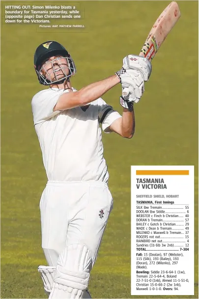  ?? Pictures: AAP, MATHEW FARRELL ?? HITTING OUT: Simon Milenko blasts a boundary for Tasmania yesterday, while (opposite page) Dan Christian sends one down for the Victorians.
