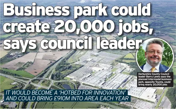  ??  ?? Derbyshire County Council leader Barry Lewis says the planned Intermodal business park, opposite Toyota, could bring nearly 20,000 jobs