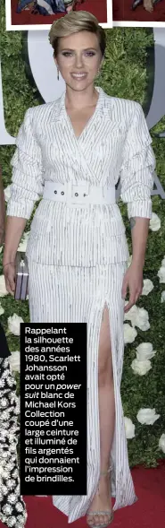  ??  ?? Rappelant la silhouette des années 1980, Scarlett Johansson avait opté pour un power suit blanc de Michael Kors Collection coupé d’une large ceinture et illuminé de fils argentés qui donnaient l’impression de brindilles.