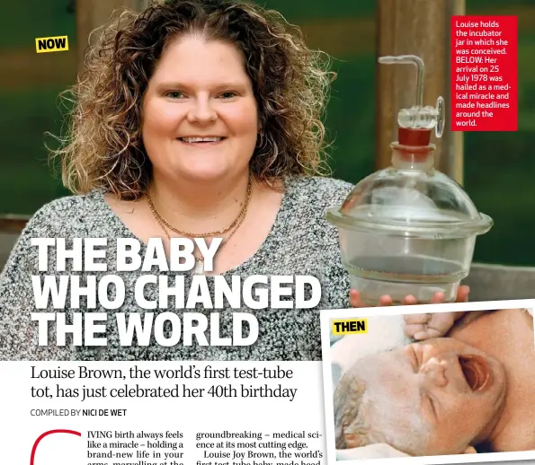  ??  ?? Louise holds the incubator jar in which she was conceived. BELOW: Her arrival on 25 July 1978 was hailed as a medical miracle and made headlines around the world.