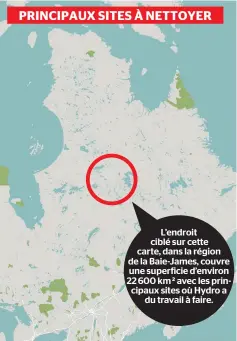  ??  ?? L’endroit ciblé sur cette carte, dans la région de la Baie-James, couvre une superficie d’environ 22 600 km ² avec les principaux sites où Hydro a du travail à faire. PRINCIPAUX SITES À NETTOYER