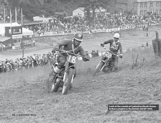  ??  ?? Left: 1964, Brands Hatch and Derek is on a Matchless Metisse.
Look at the crowds at Cadwell as Derek chases Arthur Lampkin in the British 250 GP 1964.