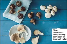  ??  ?? Rinse mushrooms briefly so they don’t soak up too much water