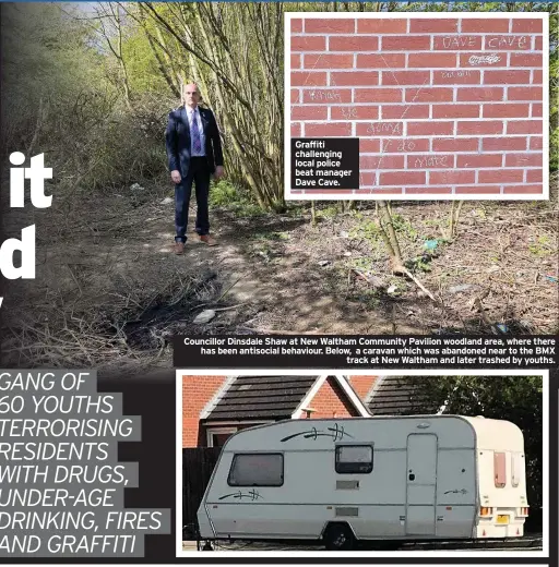  ??  ?? Graffiti challengin­g local police beat manager Dave Cave.
Councillor Dinsdale Shaw at New Waltham Community Pavilion woodland area, where there has been antisocial behaviour. Below, a caravan which was abandoned near to the BMX
track at New Waltham and later trashed by youths.