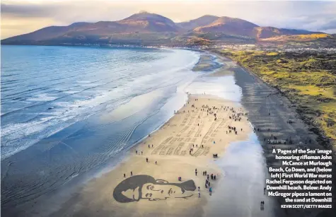  ?? KEVIN SCOTT/GETTY IMAGES ?? A ‘Pages of the Sea’ image honouring rifleman JohnMcCanc­e at Murlough Beach, Co Down, and (below left) First World War nurse Rachel Ferguson depicted on Downhill beach. Below: Andy McGregor pipes a lament onthe sand at Downhill