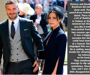  ??  ?? Victoria and David Beckham did not show well. The pencil dress looked dated. There is a lot of fluidity in fashion at the moment but this was like it had been picked from two seasons ago. It was a happy occasion but she could have been at a funeral....