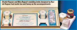  ??  ?? Shahid Kapoor and Mira Rajput’s wedding invite designed by Ravish Kapoor had exotic tea and honey as the accompanim­ents